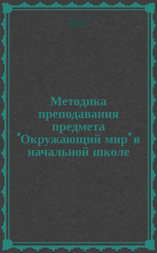Методика преподавания предмета "Окружающий мир" в начальной школе : учебное пособие для бакалавров : для студентов высшего образования, обучающихся по направлению подготовки 44.03.01 Педагогическое образование: профиль "Начальное образование" (уровень бакалавриата)