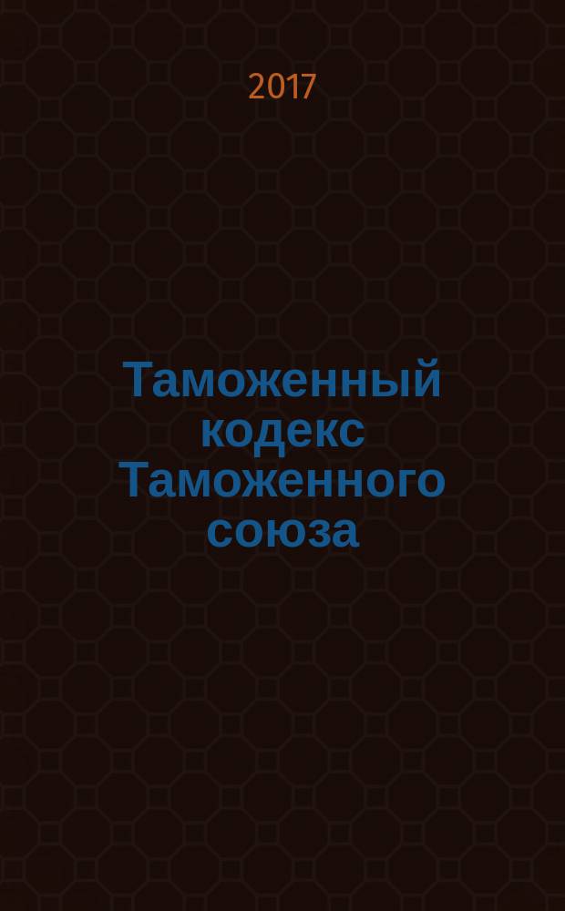 Таможенный кодекс Таможенного союза : от 27 ноября 2009 года № 17 : (в ред. Протокола от 16.04.2010, Договора от 10.10.2014, Протокола от 08.05.2015, с изм., внесенными Договором от 29.05.2014) : текст с изменениями и дополнениями на 2017 год