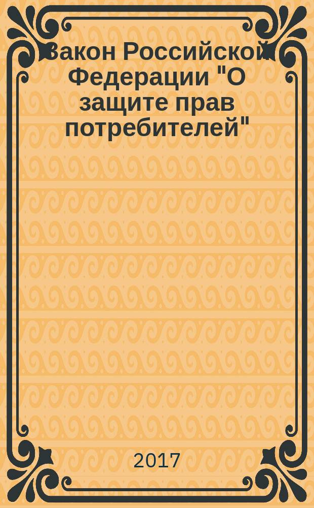 Закон Российской Федерации "О защите прав потребителей" : от 7 февраля 1992 г. № 2300-1 : (в ред. Федеральных законов от 09.01.1996 № 2-Ф3 ... от 03.07.2016 № 265-Ф3) : с изменениями на 2017 год