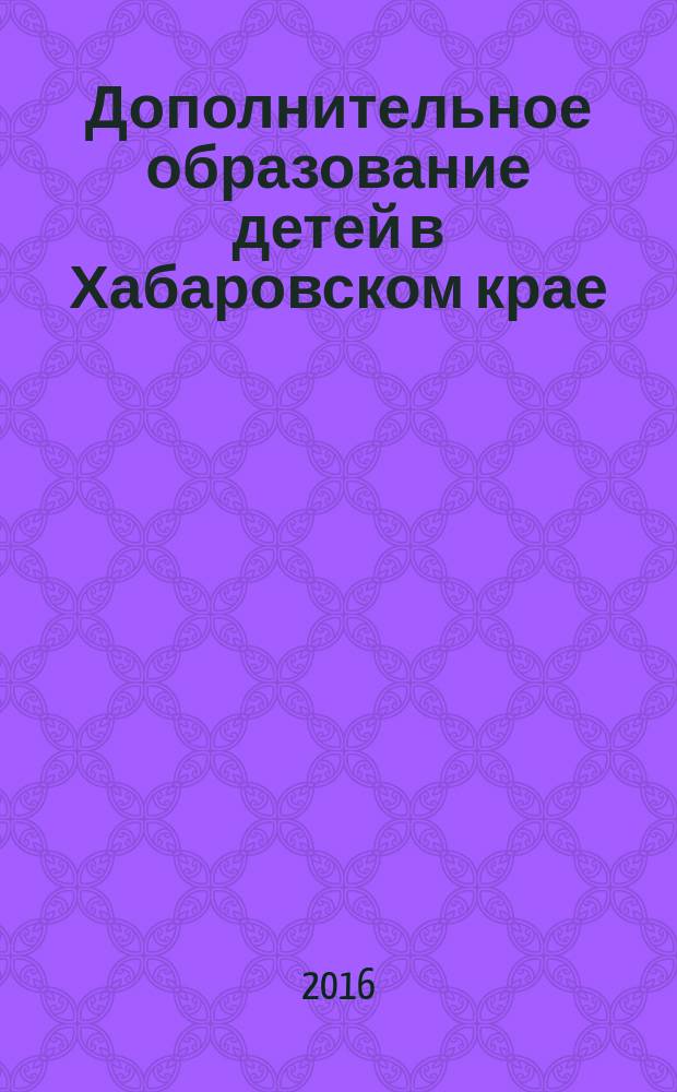 Дополнительное образование детей в Хабаровском крае : информационно-методический журнал. 2016, № 4 (27) (с указ.)