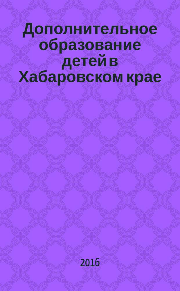 Дополнительное образование детей в Хабаровском крае : информационно-методический журнал. 2016, № 4 (27) (с указ.)