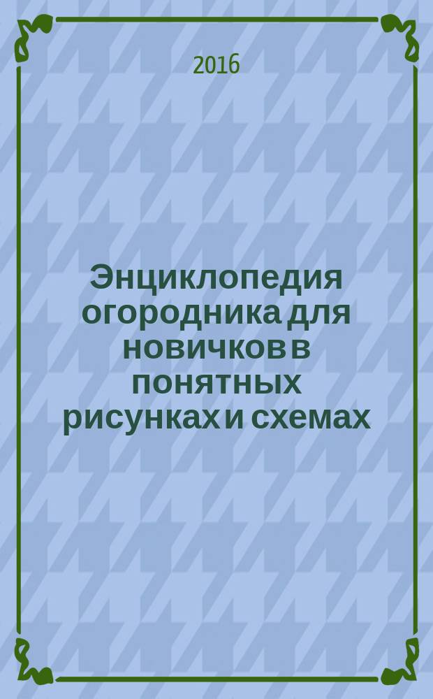 Энциклопедия огородника для новичков в понятных рисунках и схемах : увидел - повтори