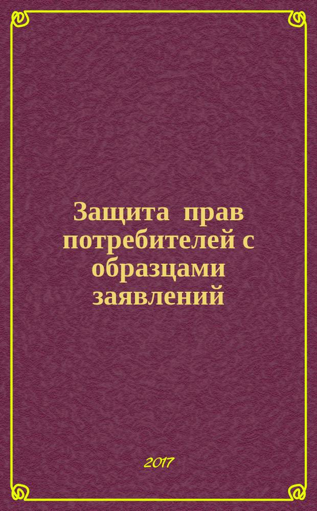 Защита прав потребителей с образцами заявлений : от 7 февраля 1992 г. № 2300-1 : (в ред. Федеральных законов от 09.01.1996 № 2-Ф3 ... от 05.05.2014 № 112-Ф3) : по состоянию на 2017 год