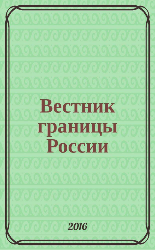 Вестник границы России : Ежемес. информ.-аналит. и метод. журн. погранич. войск Рос. Федерации. 2016, № 6 (191)