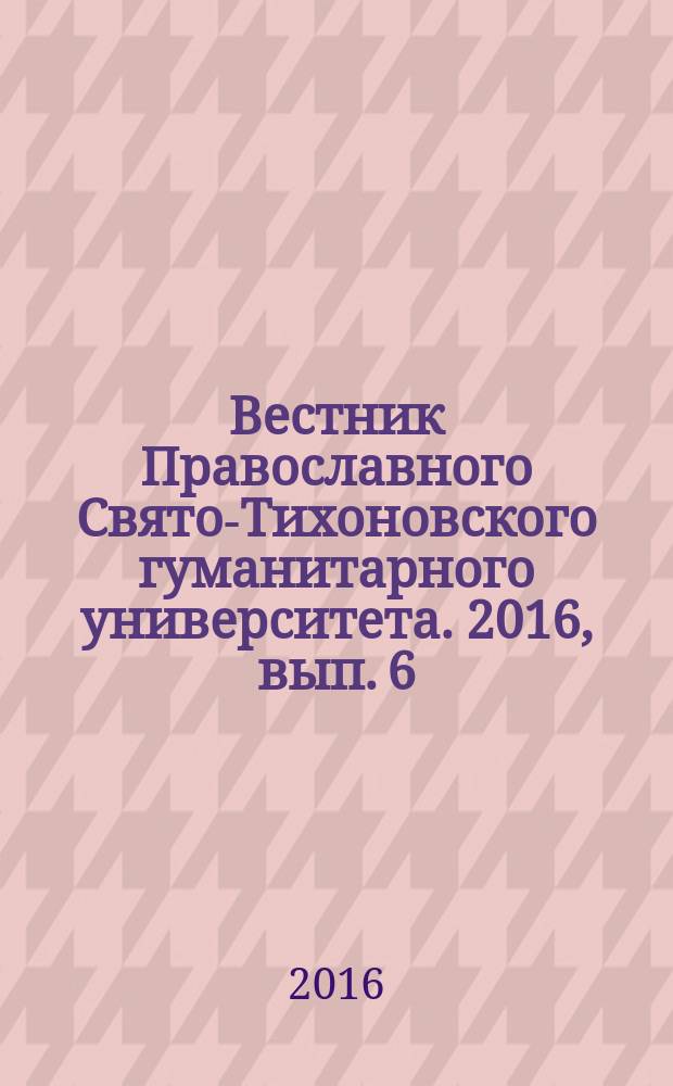 Вестник Православного Свято-Тихоновского гуманитарного университета. 2016, вып. 6 (73)