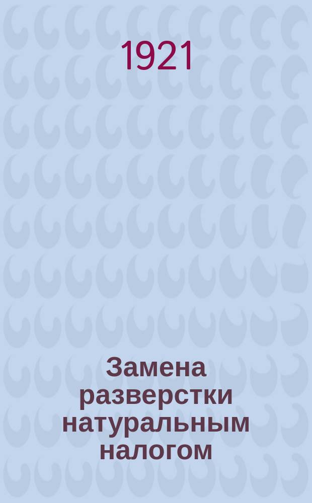Замена разверстки натуральным налогом : Постановление второй сессии Всероссийск. Центрального Исполнительного комитета о замене продовольственной и сырьевой разверстки натуральным налогом, 21 марта 1921 г. : листовка