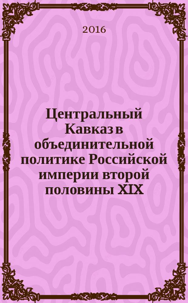 Центральный Кавказ в объединительной политике Российской империи второй половины XIX - начала XX в.