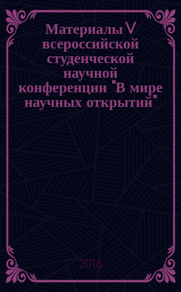 Материалы V всероссийской студенческой научной конференции "В мире научных открытий" (с международным участием), 19-20 мая 2016 года