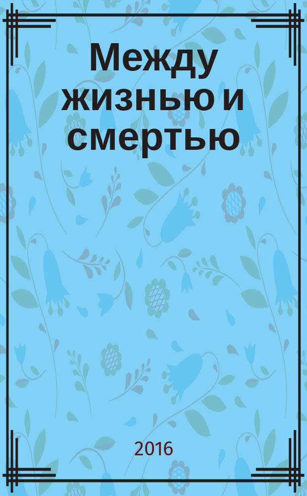 Между жизнью и смертью : рассказ человека, который сумел противостоять болезни