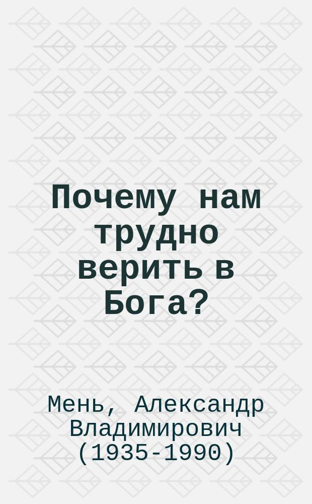 Почему нам трудно верить в Бога? : сборник домашних бесед, выступлений и ответов на вопросы