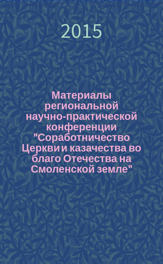 Материалы региональной научно-практической конференции "Соработничество Церкви и казачества во благо Отечества на Смоленской земле", [проходившей 20 ноября 2015 г. в г. Вязьме]