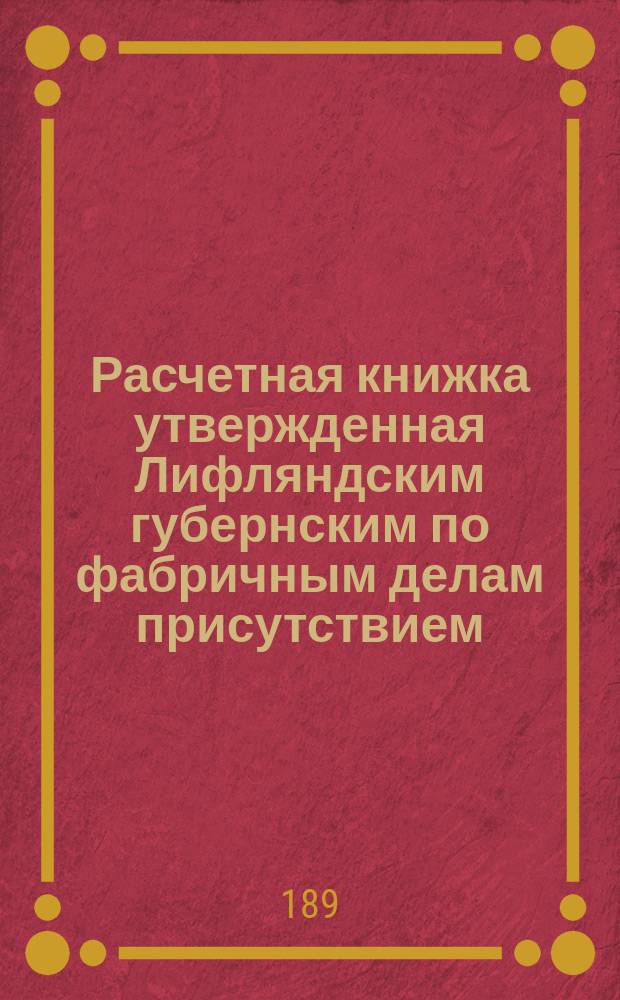 Расчетная книжка утвержденная Лифляндским губернским по фабричным делам присутствием. Выданная из конторы Рижского товарищества бумягопрядильной и лентоткацкой мануфактуры, в Риге. Отделение: Прядильня = Rehkinu grahmatina, apstiprinata no Widsemes gubernas fabriku leetu komisijas. Rigas kokwilnas wehrpschanas un lentu auschanas manufakturu sabeedribas. Rodała - Wehrptvuwe : сборник