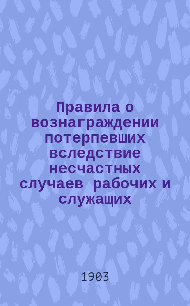 Правила о вознаграждении потерпевших вследствие несчастных случаев рабочих и служащих, а равно членов их семей в предприятиях фабрично-заводской, горной и горнозаводской промышленности = Nosazijumi par atlihdsibu strahdneekeem un kalpotajeem, ka ari to dsimtes lozekleem nelaimes gadijumôs fabrikâs, kalnraktuwês un kalnruhpneezibas eetaisês : (высочайше утвержденные 2 июня 1903 года Собр. узак. и распоряж. Правительства от 2 августа 1903 г.)
