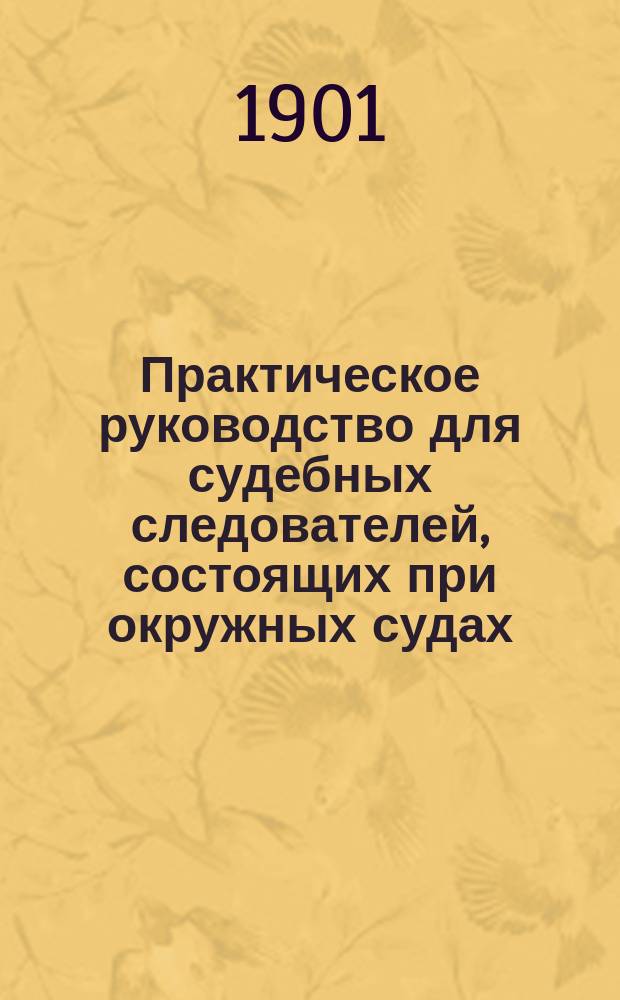 Практическое руководство для судебных следователей, состоящих при окружных судах. Ч. 1
