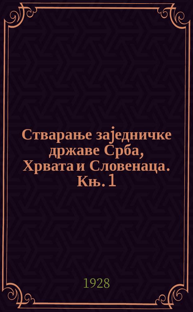 Стварање заjедничке државе Срба, Хрвата и Словенаца. Књ. 1 = Книга 1