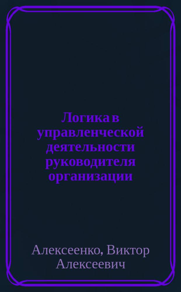 Логика в управленческой деятельности руководителя организации (предприятия) : монография