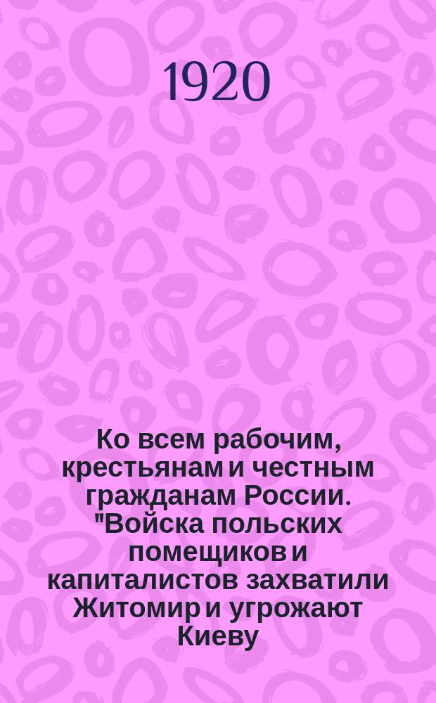 Ко всем рабочим, крестьянам и честным гражданам России. "Войска польских помещиков и капиталистов захватили Житомир и угрожают Киеву...", 29 апр. 1920 г. : листовка