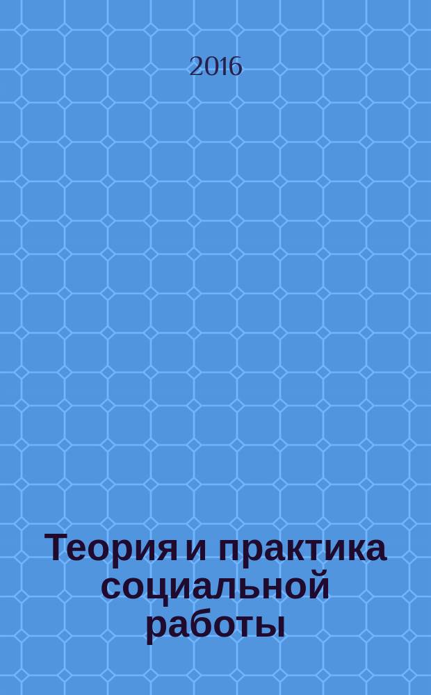 Теория и практика социальной работы: история и современность : по итогам IV региональной научно-практической конференции, 8 июня 2016 года : сборник научных трудов