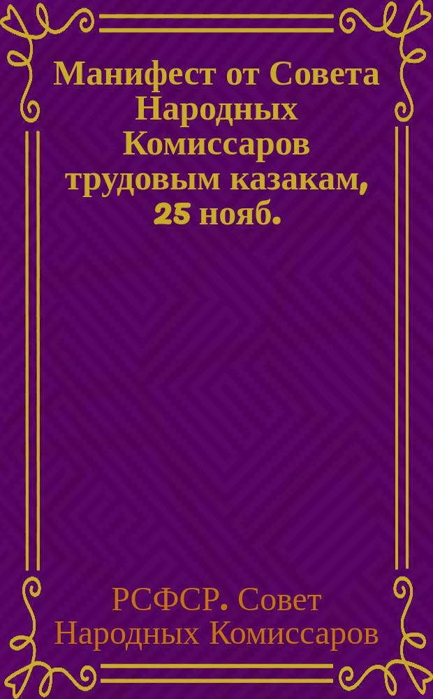 Манифест от Совета Народных Комиссаров трудовым казакам, 25 нояб. (8 дек.) 1917 г.: О переходе на сторону Советской власти и борьбе с контрреволюцией; Правительственное сообщение ко всем трудящимся и эксплуатируемым, 28 нояб. (11 дек.) 1917 г.: о контрреволюционном восстании буржуазии, руководимом кадетской партией: листовка