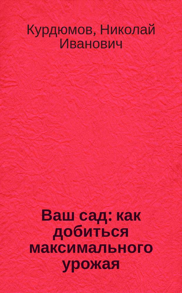 Ваш сад: как добиться максимального урожая : неприхотливый сад: минимум ухода, максимум урожая