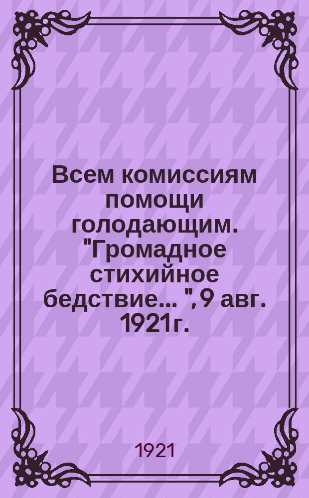 Всем комиссиям помощи голодающим. "Громадное стихийное бедствие ...", 9 авг. 1921 г. : листовка