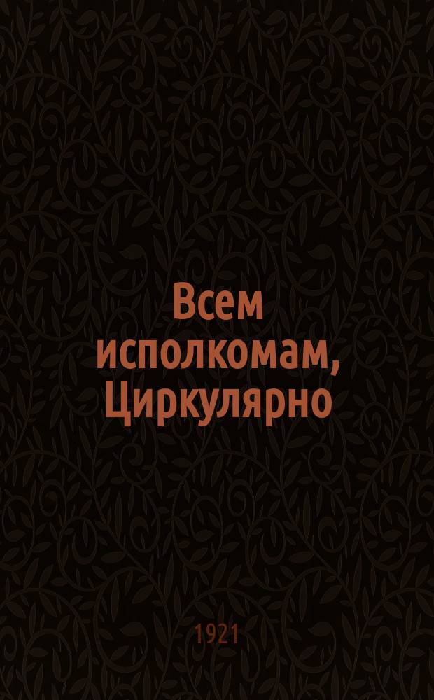 Всем исполкомам, Циркулярно: Москва, Кремль, 25 авг. 1921 г.: [Об укреплении собесов для более эффективного оказания помощи бедняцким хозяйствам : листовка