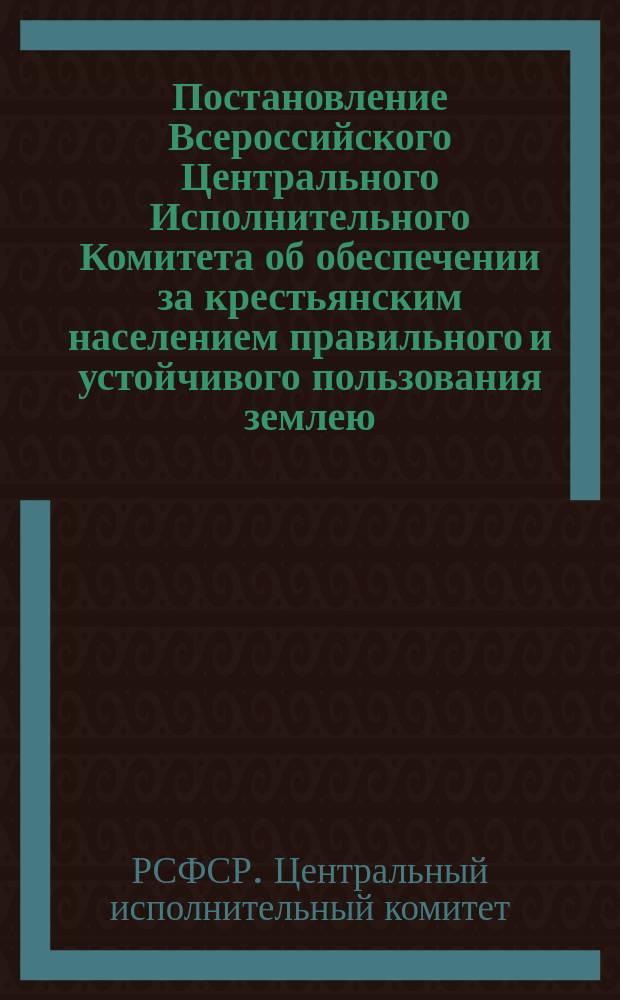 Постановление Всероссийского Центрального Исполнительного Комитета об обеспечении за крестьянским населением правильного и устойчивого пользования землею, принятое II-й сессией ВЦИК, [5-7 окт. 1921 г. : листовка