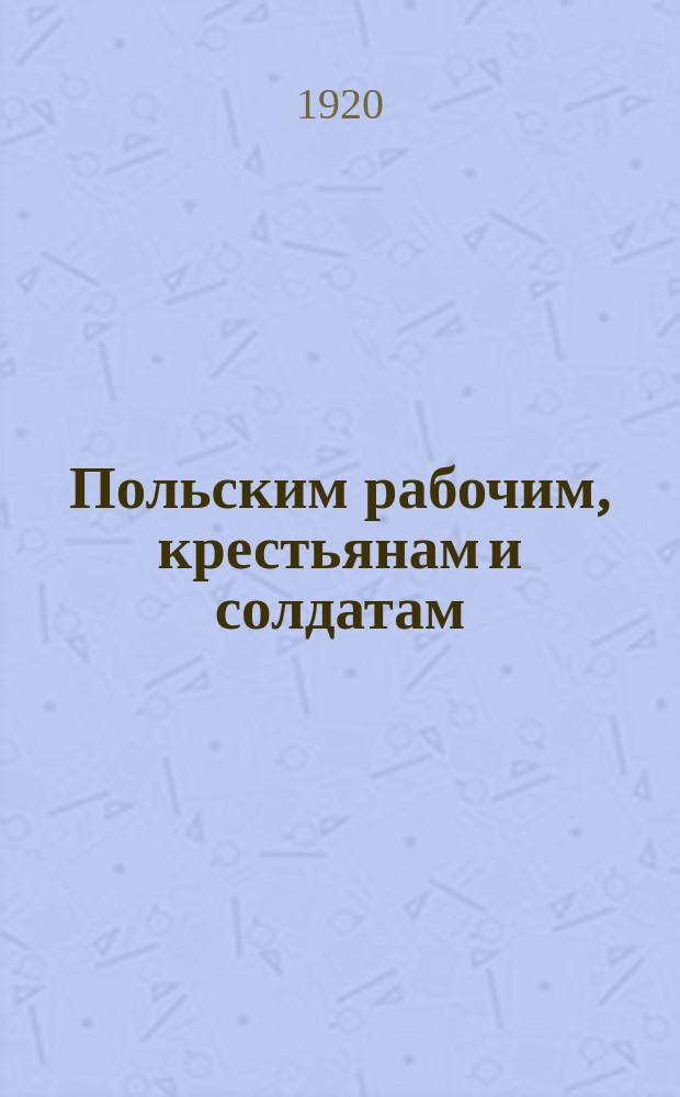 Польским рабочим, крестьянам и солдатам : (Обращение ВЦИК), 7 мая 1920 г. : листовка