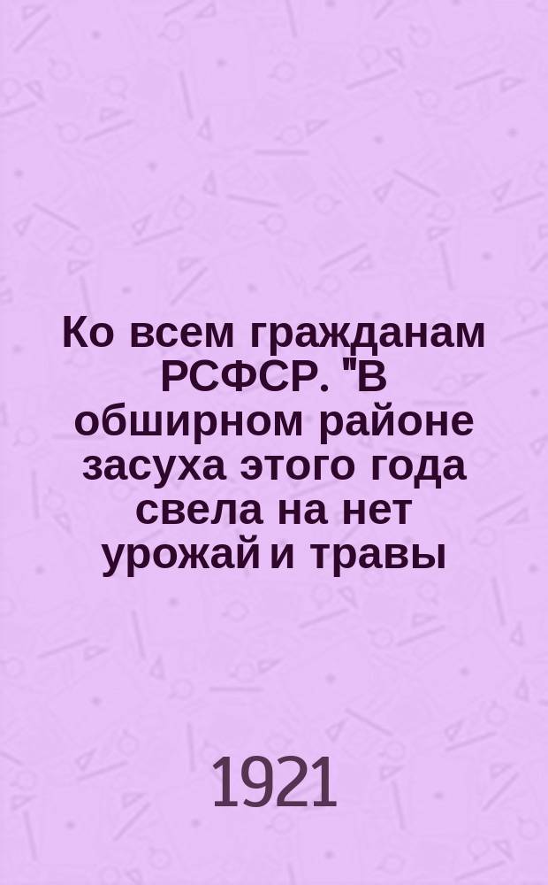 Ко всем гражданам РСФСР. "В обширном районе засуха этого года свела на нет урожай и травы ..." : листовка