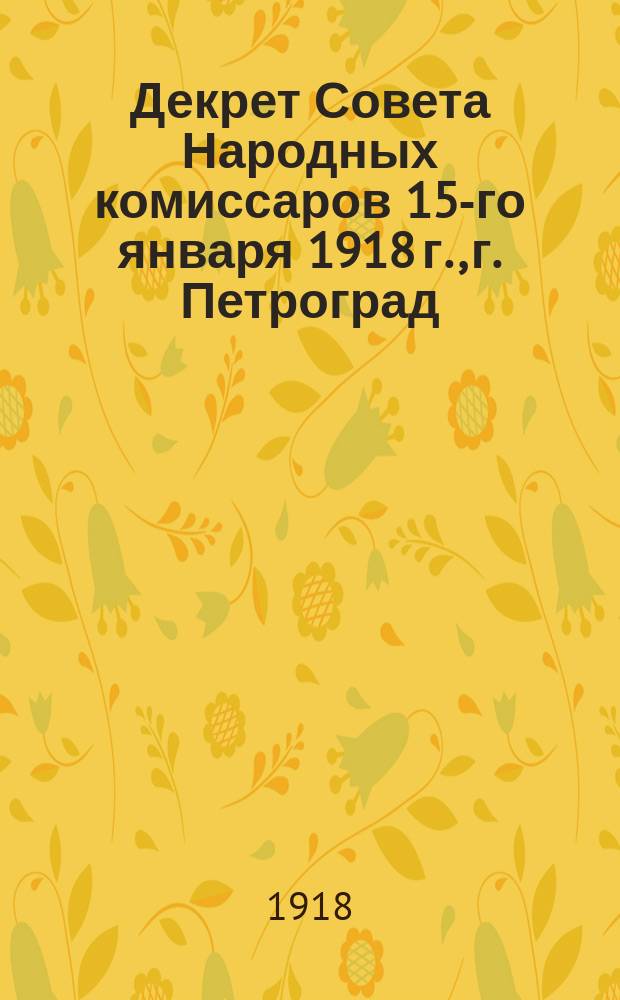 Декрет Совета Народных комиссаров 15-го января 1918 г., г. Петроград: об организации РККА; Декрет Совета Народных Комиссаров об ассигновании 20 миллионнов рублей на организацию Рабочей и Крестьянской Красной Армии. Петроград, 16 янв. 1918 г. № 120; Декрет Совета Народных Комиссаров 15-го января 1918 г.: об учреждении при Комиссариате по военным делам Всероссийской коллегии по организации РККА; Инструкция для руководства Советам и комитетам на местах для создания управления Красной Армии: листовка