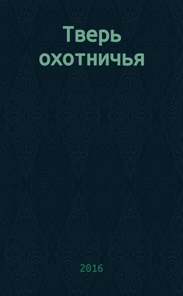 Тверь охотничья : журнал некоммерческого партнерства "Тверской охотничий клуб". 2016, № 6 (62)