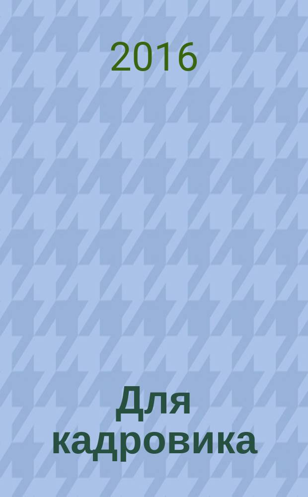 Для кадровика: нормативные акты : приложение к журналу "Справочник кадровика". 2017, № 1 [2016]