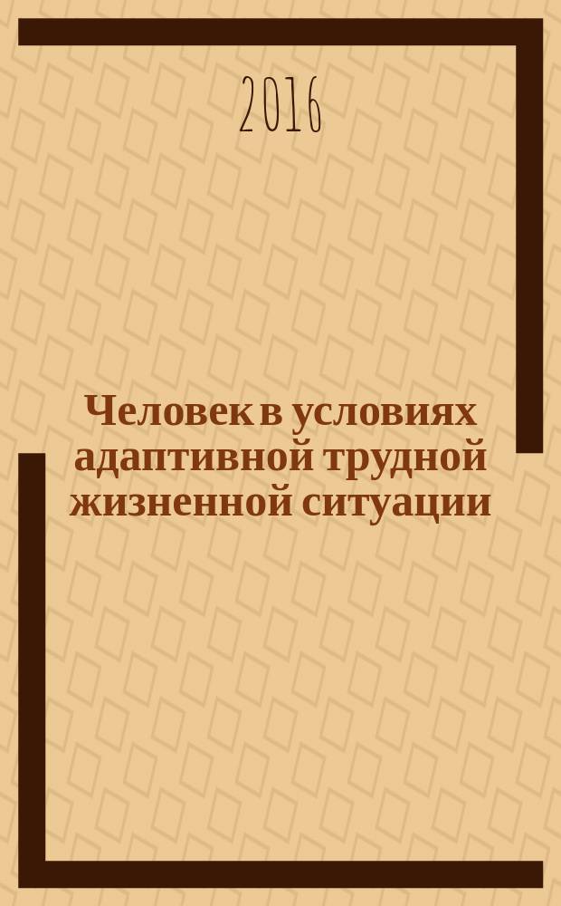 Человек в условиях адаптивной трудной жизненной ситуации : материалы всероссийской научно-практической конференции (15 апреля 2016 года)