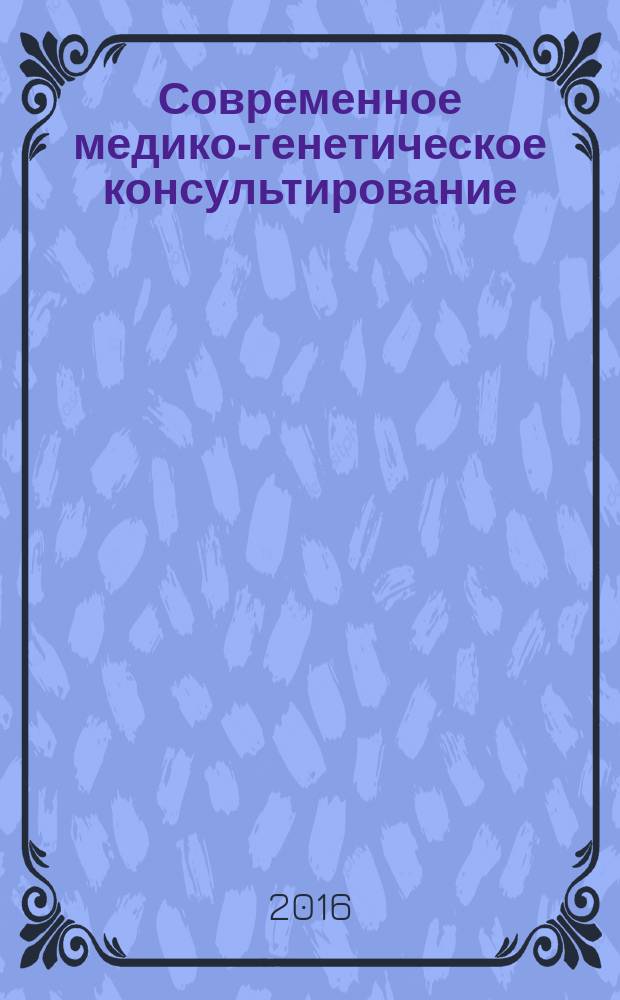 Современное медико-генетическое консультирование : руководство для врачей генетиков, врачей лаборантов-генетиков, врачей смежных специальностей, студентов, ординаторов, аспирантов