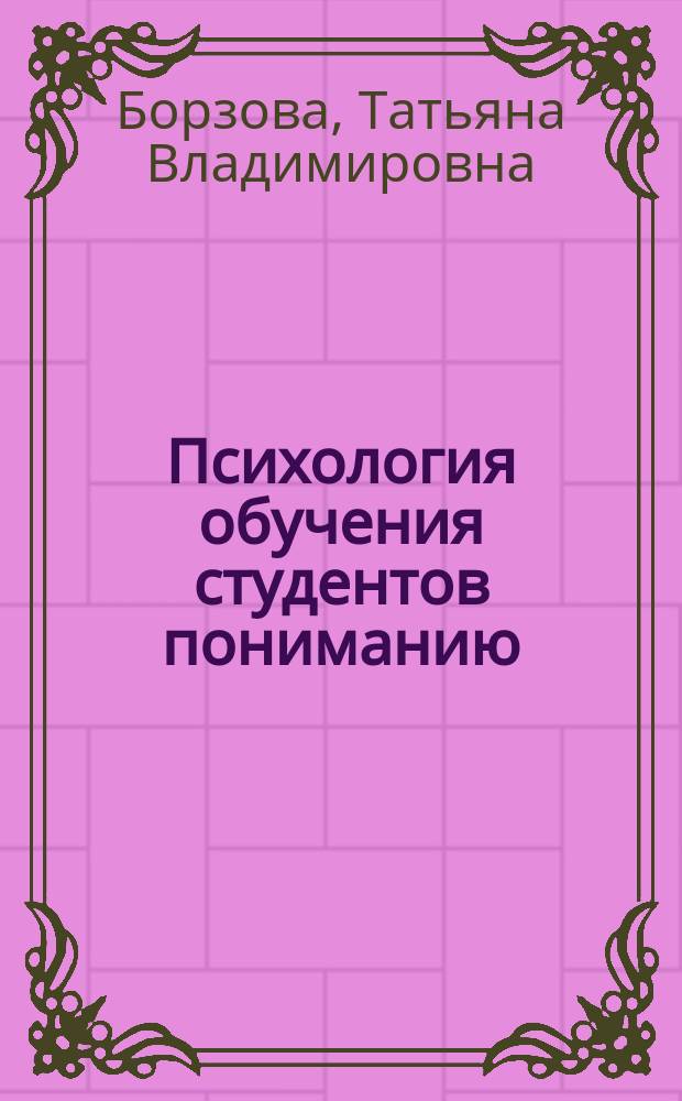 Психология обучения студентов пониманию : автореферат дис. на соиск. уч. степ. доктора психологических наук : специальность 19.00.07 <педагогическая психология>