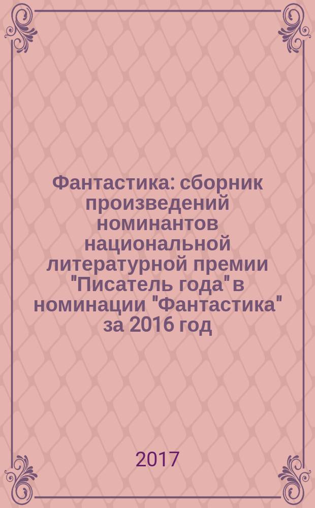 Фантастика : сборник произведений номинантов национальной литературной премии "Писатель года" в номинации "Фантастика" за 2016 год : альманах конкурсных произведений : для членов Большого жюри