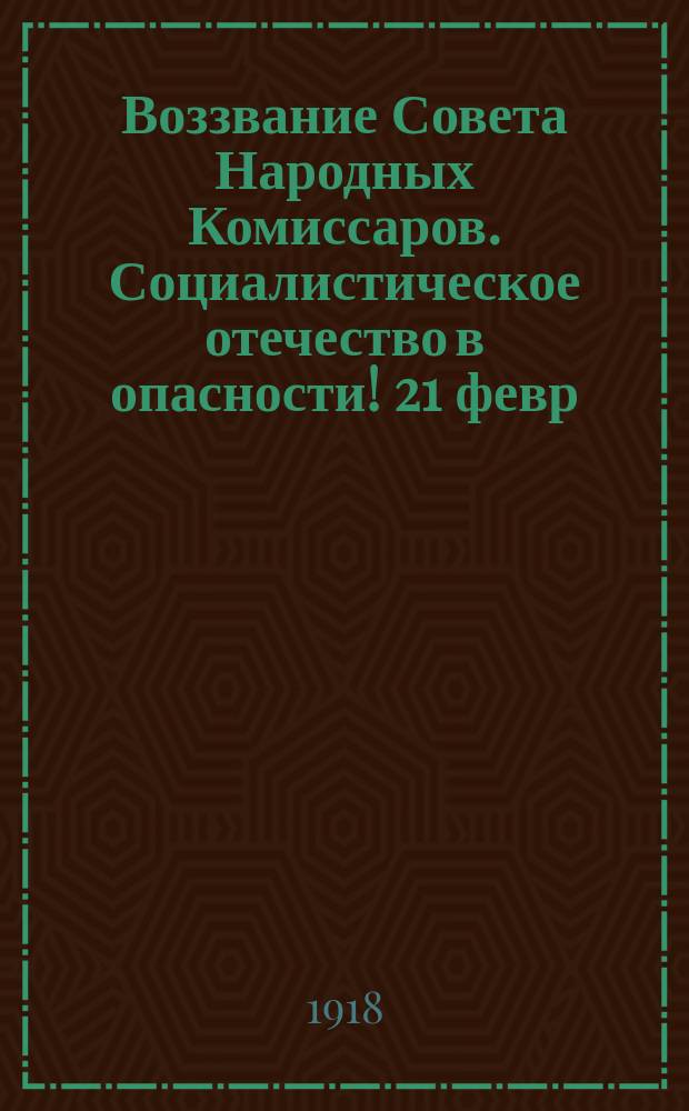 Воззвание Совета Народных Комиссаров. Социалистическое отечество в опасности! [21 февр. 1918 г. : листовка