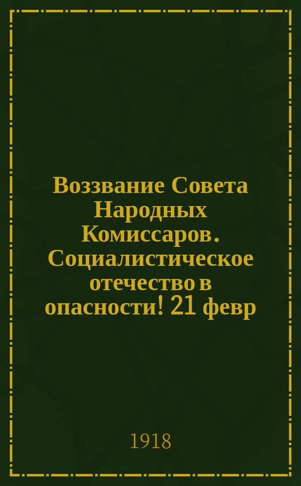 Воззвание Совета Народных Комиссаров. Социалистическое отечество в опасности! [21 февр. 1918 г. : листовка