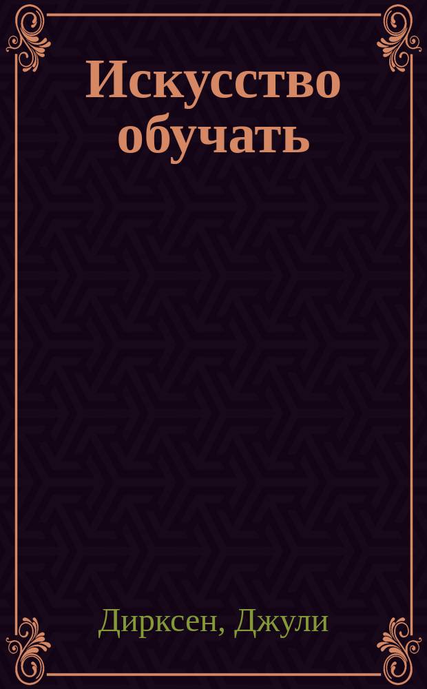 Искусство обучать : как сделать любое обучение нескучным и эффективным