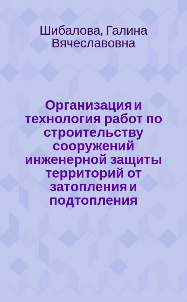 Организация и технология работ по строительству сооружений инженерной защиты территорий от затопления и подтопления : учебное пособие для студентов, обучающихся по направлениям "Природообустройство и водопользование", "Техносферная безопасность"