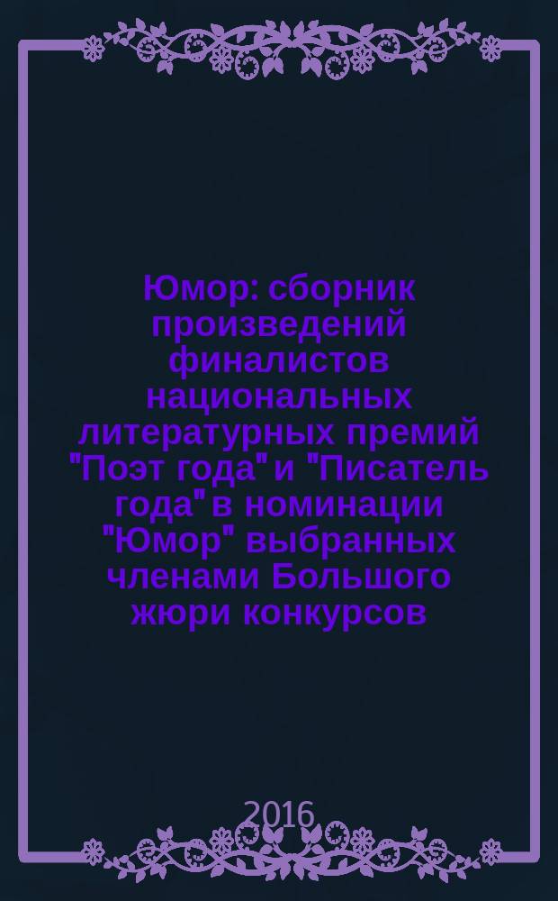 Юмор : сборник произведений финалистов национальных литературных премий "Поэт года" и "Писатель года" в номинации "Юмор" выбранных членами Большого жюри конкурсов