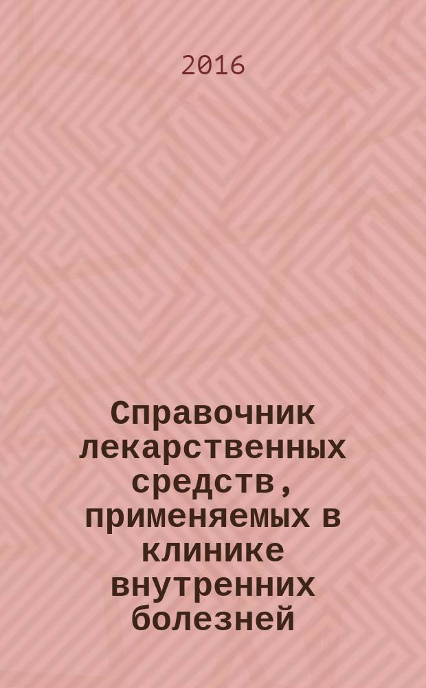 Справочник лекарственных средств, применяемых в клинике внутренних болезней : учебное пособие для студентов, обучающихся по специальностям "Лечебное дело", "Педиатрия", "Медико-профилактическое дело"