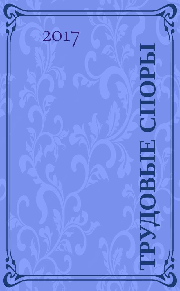 Трудовые споры : Т. С. Ежемес. журн. изд. дома "Арбирт. практика". 2017, № 1 (145)