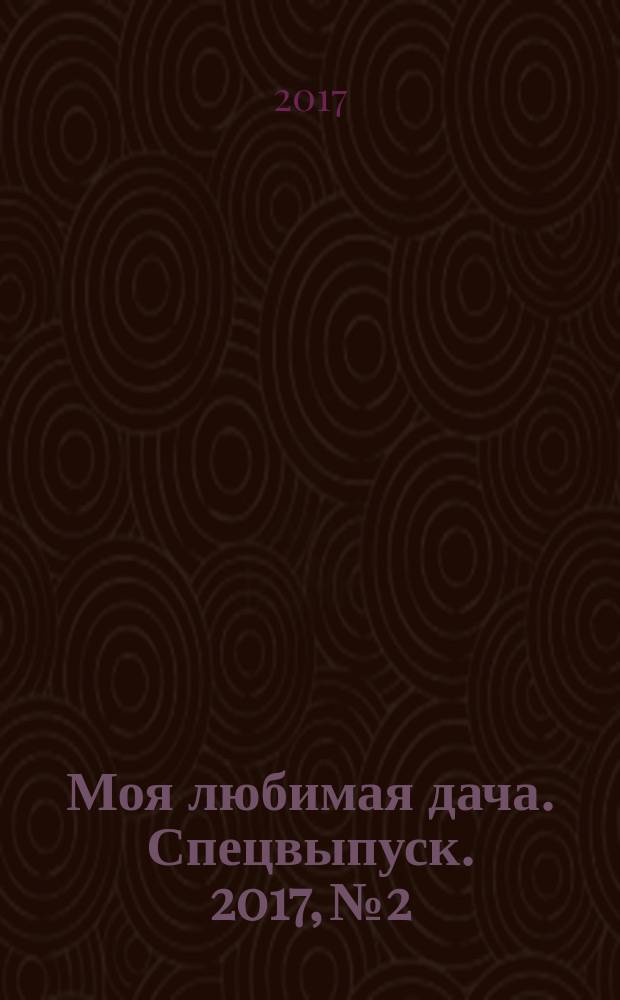 Моя любимая дача. Спецвыпуск. 2017, № 2 : Мой любимый огород