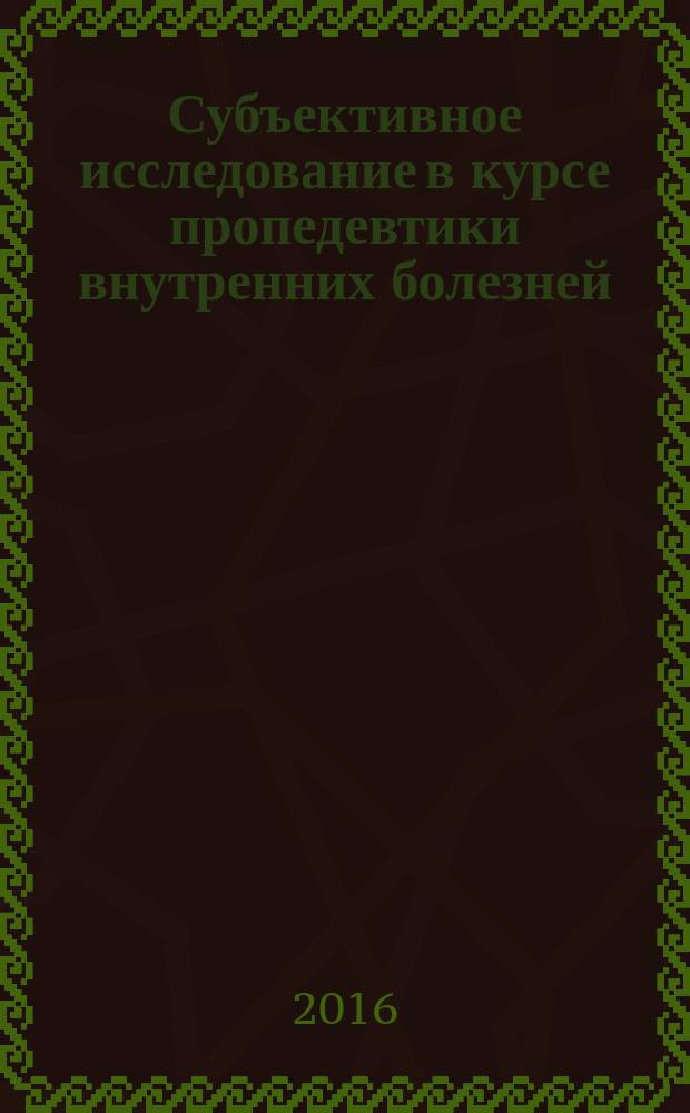 Субъективное исследование в курсе пропедевтики внутренних болезней : для студентов международного факультета : мультимедийный учебный комплекс : для студентов медицинских вузов