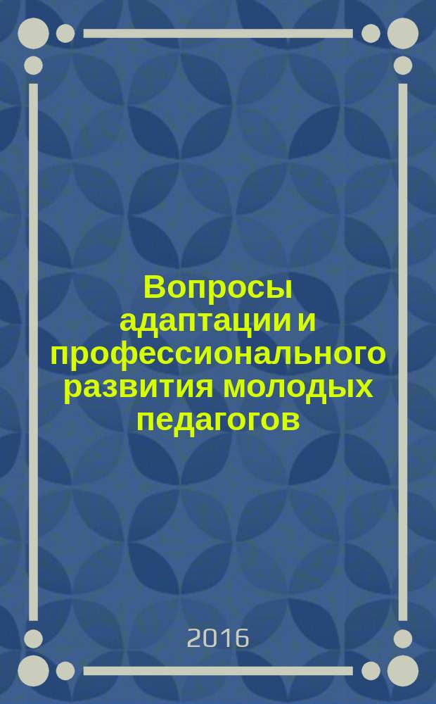 Вопросы адаптации и профессионального развития молодых педагогов : сборник научно-практических материалов : результаты общероссийского исследования, успешные региональные практики, методические рекомендации Минобрнауки России