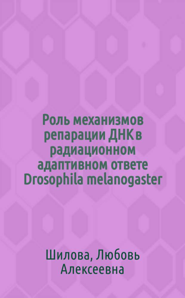 Роль механизмов репарации ДНК в радиационном адаптивном ответе Drosophila melanogaster : автореферат диссертации на соискание ученой степени кандидата биологических наук : специальность 03.02.08 <Экология>