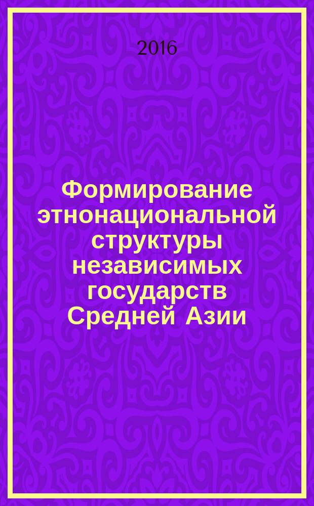 Формирование этнонациональной структуры независимых государств Средней Азии: 1990-е - начало 2010-х гг. : монография