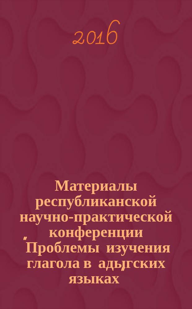Материалы республиканской научно-практической конференции ["Проблемы изучения глагола в адыгских языках"] : к 80-летию со дня рождения известного ученого, доктора филологических наук, профессора Меретукова Касима Хамосовича
