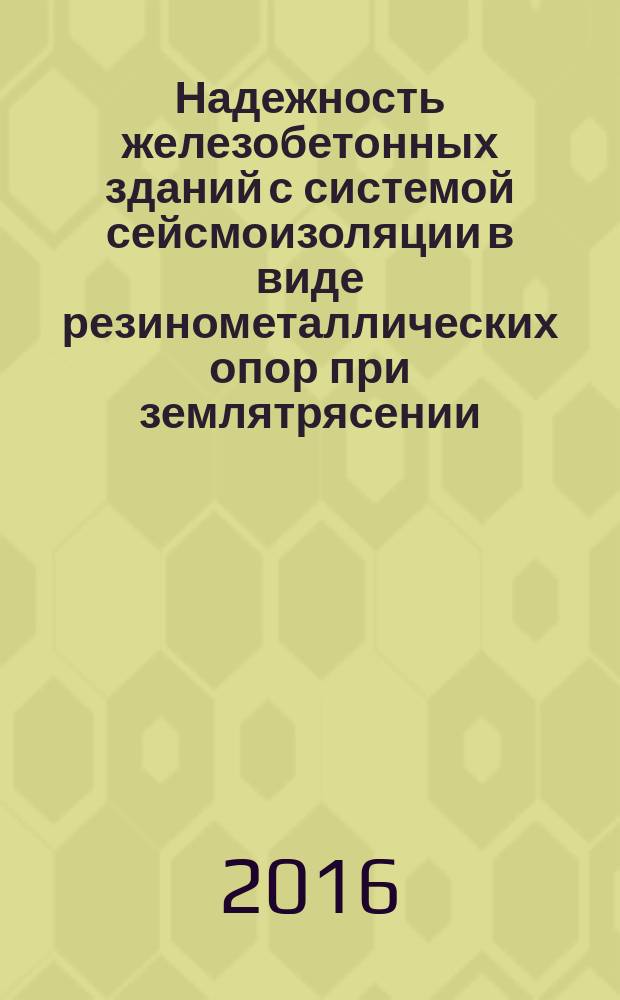 Надежность железобетонных зданий с системой сейсмоизоляции в виде резинометаллических опор при землятрясении : монография